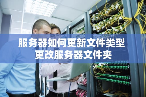 服务器如何更新文件类型 更改服务器文件夹