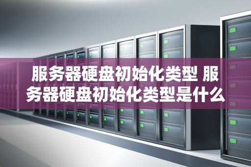 服务器硬盘初始化类型 服务器硬盘初始化类型是什么
