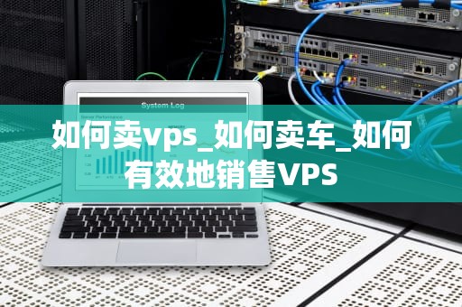 如何卖vps_如何卖车_如何有效地销售VPS