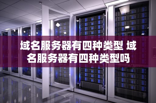 域名服务器有四种类型 域名服务器有四种类型吗
