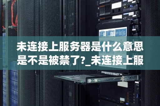 未连接上服务器是什么意思是不是被禁了?_未连接上服务器是什么意思是不是被禁了呢_未连接上服务器是什么意思是不是被禁了？
