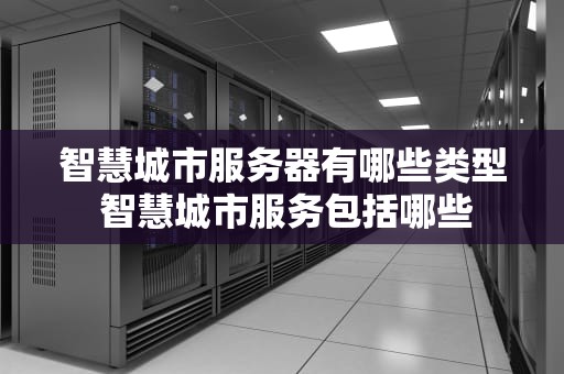 智慧城市服务器有哪些类型 智慧城市服务包括哪些