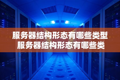 服务器结构形态有哪些类型 服务器结构形态有哪些类型和特点
