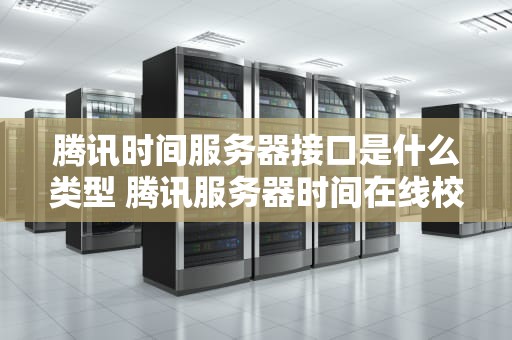 腾讯时间服务器接口是什么类型 腾讯服务器时间在线校准