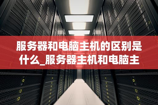服务器和电脑主机的区别是什么_服务器主机和电脑主机的区别_服务器与电脑主机的区别