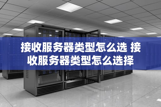 接收服务器类型怎么选 接收服务器类型怎么选择