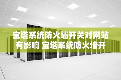 宝塔系统防火墙开关对网站有影响 宝塔系统防火墙开关对网站有影响吗