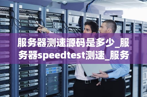 服务器测速源码是多少_服务器speedtest测速_服务器测速源码的解析与应用