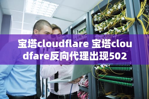 宝塔cloudflare 宝塔cloudfare反向代理出现502