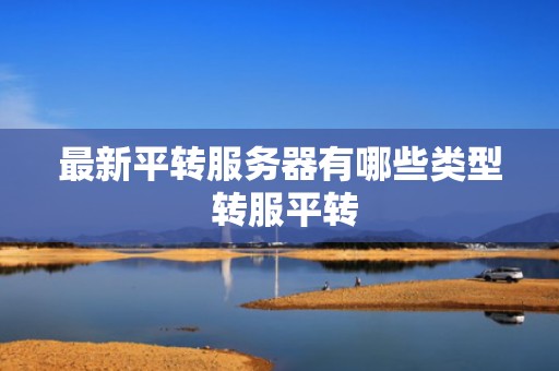 最新平转服务器有哪些类型 转服平转