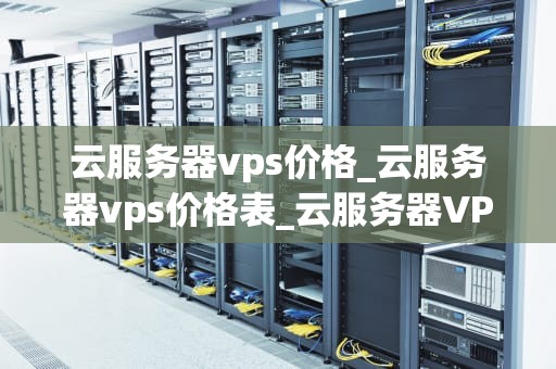 云服务器vps价格_云服务器vps价格表_云服务器VPS价格的影响因素及选择策略