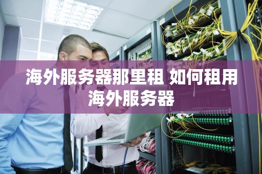 海外服务器那里租 如何租用海外服务器