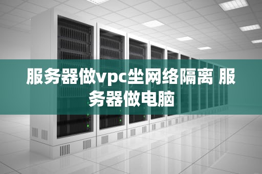 服务器做vpc坐网络隔离 服务器做电脑