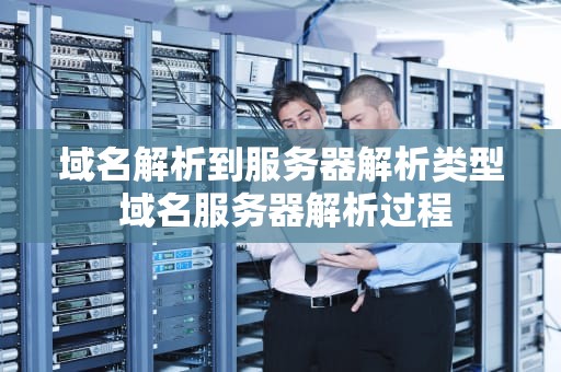 域名解析到服务器解析类型 域名服务器解析过程