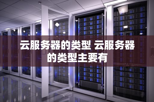 云服务器的类型 云服务器的类型主要有