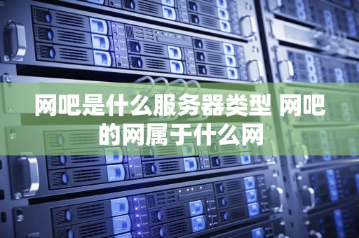 网吧是什么服务器类型 网吧的网属于什么网