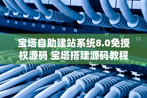 宝塔自助建站系统8.0免授权源码 宝塔搭建源码教程