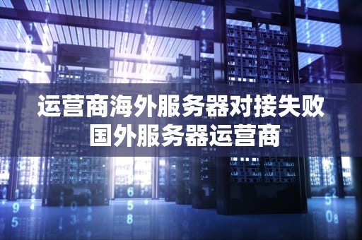 运营商海外服务器对接失败 国外服务器运营商