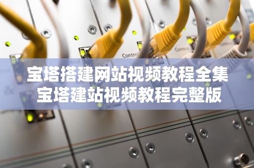 宝塔搭建网站视频教程全集 宝塔建站视频教程完整版