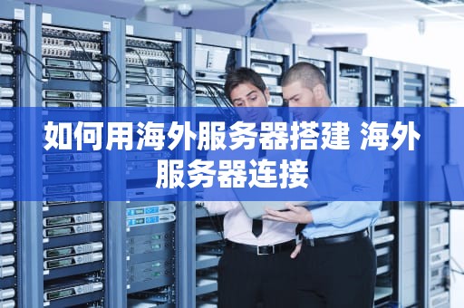 如何用海外服务器搭建 海外服务器连接