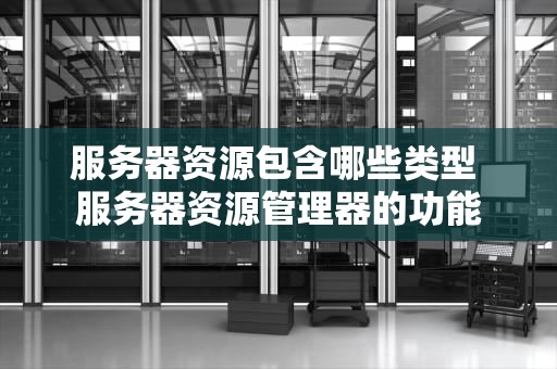 服务器资源包含哪些类型 服务器资源管理器的功能