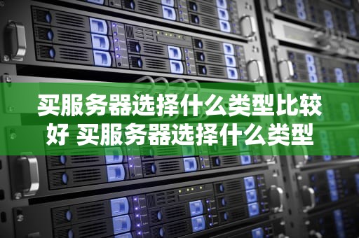 买服务器选择什么类型比较好 买服务器选择什么类型比较好一点