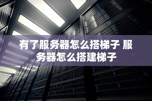 有了服务器怎么搭梯子 服务器怎么搭建梯子