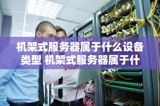 机架式服务器属于什么设备类型 机架式服务器属于什么设备类型的