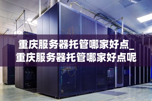重庆服务器托管哪家好点_重庆服务器托管哪家好点呢_重庆服务器托管哪家好点？