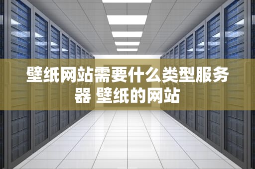 壁纸网站需要什么类型服务器 壁纸的网站