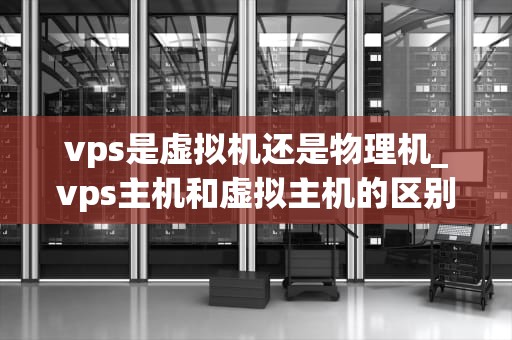 vps是虚拟机还是物理机_vps主机和虚拟主机的区别_深入理解VPS：虚拟机还是物理机？