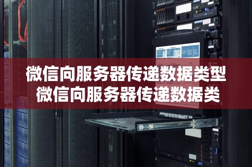微信向服务器传递数据类型 微信向服务器传递数据类型有哪些