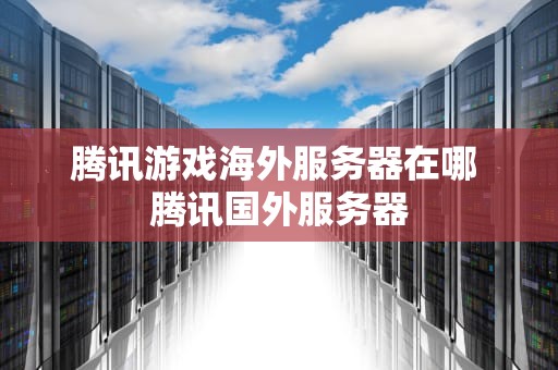 腾讯游戏海外服务器在哪 腾讯国外服务器