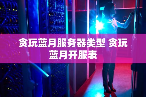 贪玩蓝月服务器类型 贪玩蓝月开服表