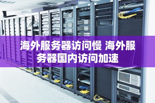 海外服务器访问慢 海外服务器国内访问加速