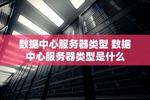 数据中心服务器类型 数据中心服务器类型是什么
