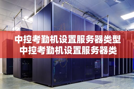 中控考勤机设置服务器类型 中控考勤机设置服务器类型是什么