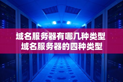 域名服务器有哪几种类型 域名服务器的四种类型