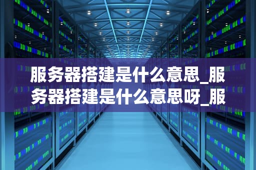 服务器搭建是什么意思_服务器搭建是什么意思呀_服务器搭建的全面指南