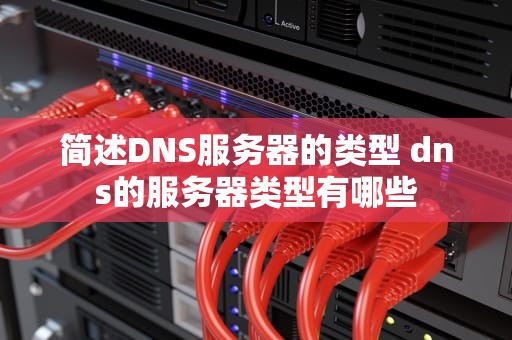 简述DNS服务器的类型 dns的服务器类型有哪些