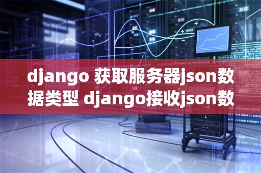 django 获取服务器json数据类型 django接收json数据