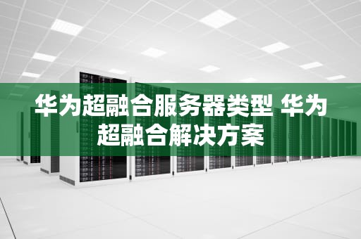 华为超融合服务器类型 华为超融合解决方案