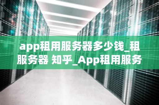 app租用服务器多少钱_租服务器 知乎_App租用服务器的费用及其影响因素