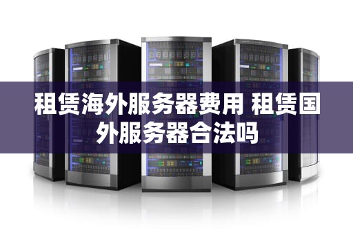 租赁海外服务器费用 租赁国外服务器合法吗