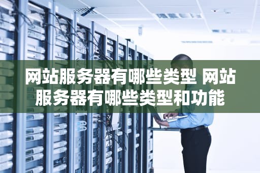 网站服务器有哪些类型 网站服务器有哪些类型和功能