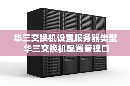 华三交换机设置服务器类型 华三交换机配置管理口