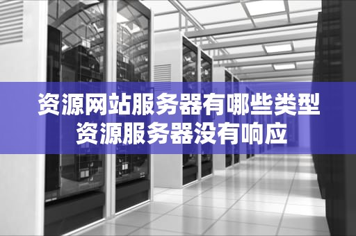 资源网站服务器有哪些类型 资源服务器没有响应
