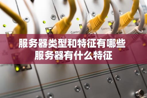 服务器类型和特征有哪些 服务器有什么特征