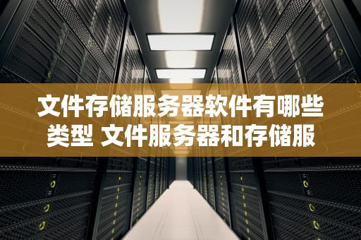 文件存储服务器软件有哪些类型 文件服务器和存储服务器区别