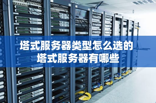 塔式服务器类型怎么选的 塔式服务器有哪些